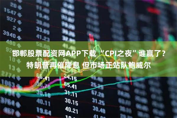 邯郸股票配资网APP下载 “CPI之夜”谁赢了？特朗普再催降息 但市场正站队鲍威尔