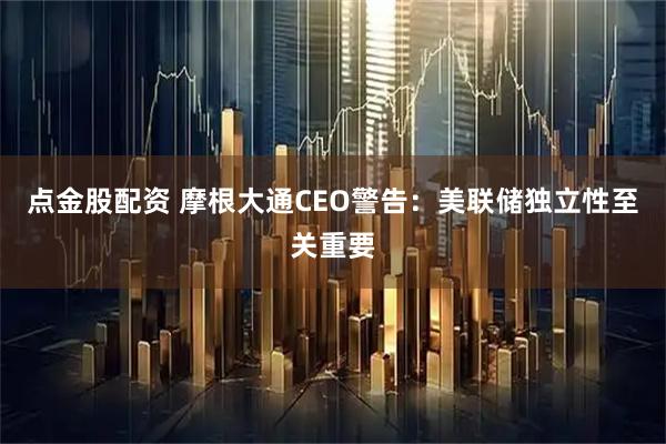 点金股配资 摩根大通CEO警告：美联储独立性至关重要