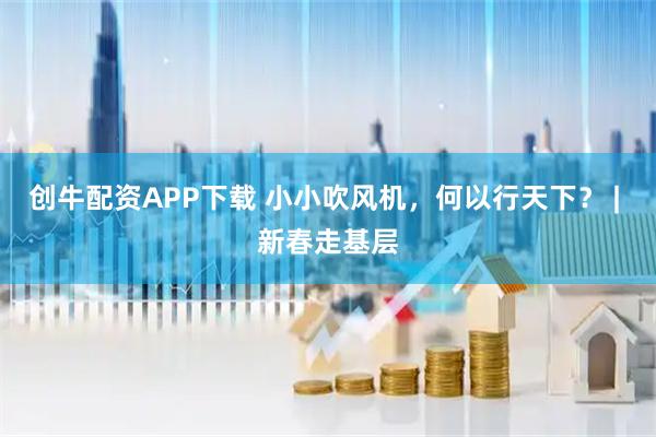 创牛配资APP下载 小小吹风机，何以行天下？ | 新春走基层