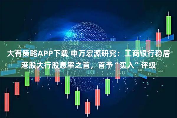 大有策略APP下载 申万宏源研究：工商银行稳居港股大行股息率之首，首予“买入”评级