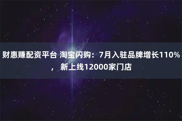 财惠赚配资平台 淘宝闪购：7月入驻品牌增长110%， 新上线12000家门店