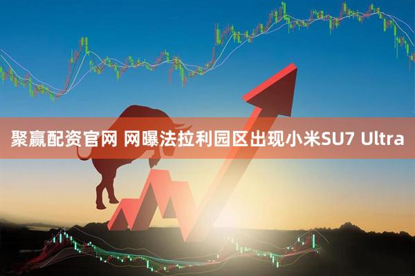聚赢配资官网 网曝法拉利园区出现小米SU7 Ultra