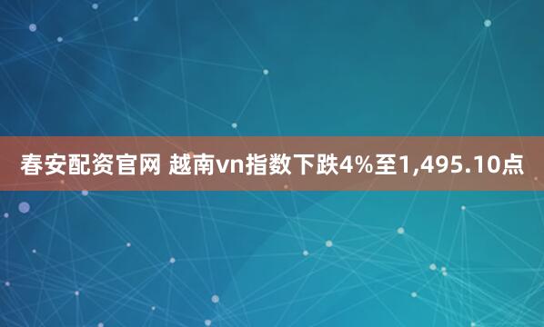 春安配资官网 越南vn指数下跌4%至1,495.10点