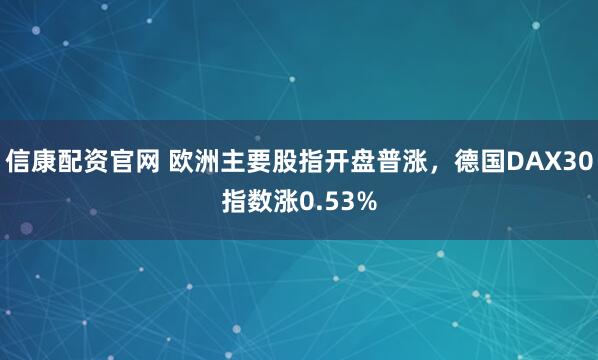 信康配资官网 欧洲主要股指开盘普涨，德国DAX30指数涨0.53%