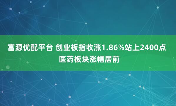 富源优配平台 创业板指收涨1.86%站上2400点  医药板块涨幅居前