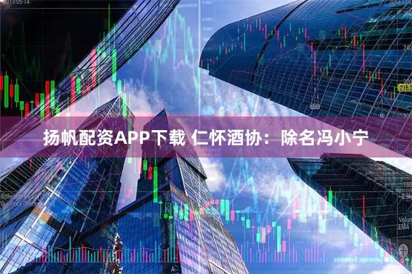 扬帆配资APP下载 仁怀酒协：除名冯小宁