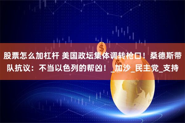 股票怎么加杠杆 美国政坛集体调转枪口！桑德斯带队抗议：不当以色列的帮凶！_加沙_民主党_支持