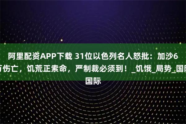 阿里配资APP下载 31位以色列名人怒批：加沙6万伤亡，饥荒正索命，严制裁必须到！_饥饿_局势_国际