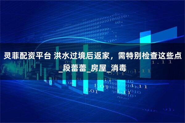 灵菲配资平台 洪水过境后返家，需特别检查这些点_段蕾蕾_房屋_消毒