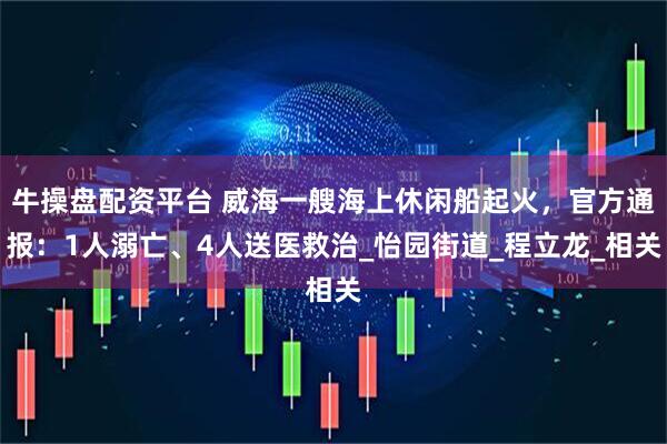牛操盘配资平台 威海一艘海上休闲船起火，官方通报：1人溺亡、4人送医救治_怡园街道_程立龙_相关