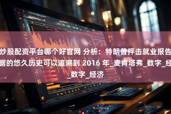 炒股配资平台哪个好官网 分析：特朗普抨击就业报告数据的悠久历史可以追溯到 2016 年_麦肯塔弗_数字_经济