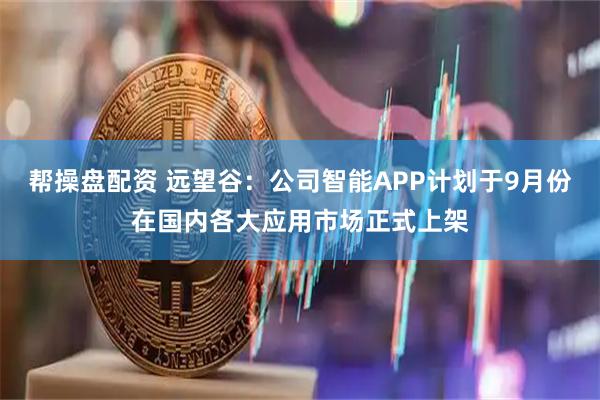 帮操盘配资 远望谷：公司智能APP计划于9月份在国内各大应用市场正式上架