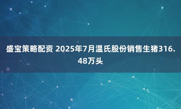 盛宝策略配资 2025年7月温氏股份销售生猪316.48万头