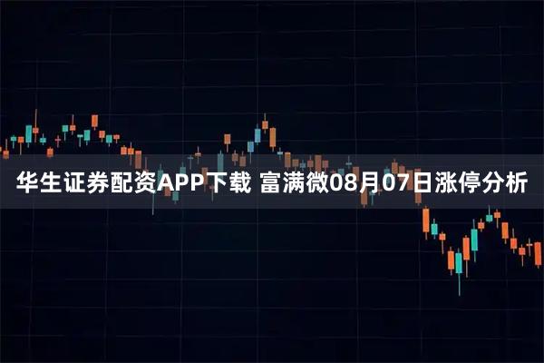 华生证券配资APP下载 富满微08月07日涨停分析