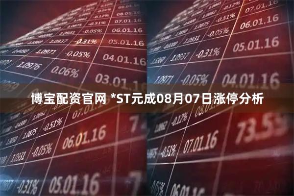 博宝配资官网 *ST元成08月07日涨停分析