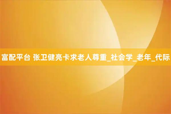 富配平台 张卫健亮卡求老人尊重_社会学_老年_代际