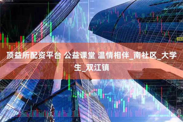顶益所配资平台 公益课堂 温情相伴_南社区_大学生_双江镇