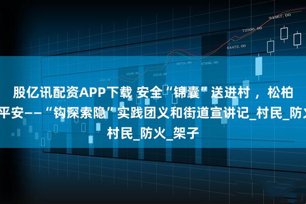 股亿讯配资APP下载 安全“锦囊”送进村 ，松柏村里话平安——“钩深索隐”实践团义和街道宣讲记_村民_防火_架子