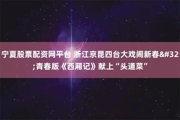 宁夏股票配资网平台 浙江京昆四台大戏闹新春 青春版《西厢记》献上“头道菜”