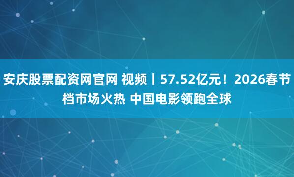 安庆股票配资网官网 视频丨57.52亿元！2026春节档市场火热 中国电影领跑全球