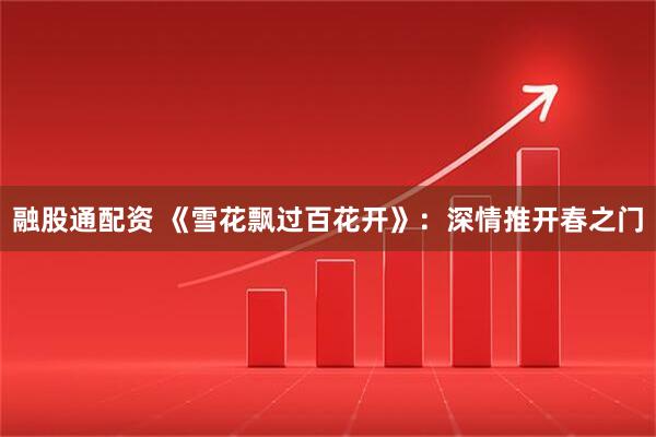 融股通配资 《雪花飘过百花开》:深情推开春之门