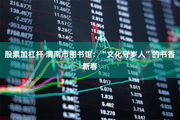 股票加杠杆 渭南市图书馆：“文化守岁人”的书香新春