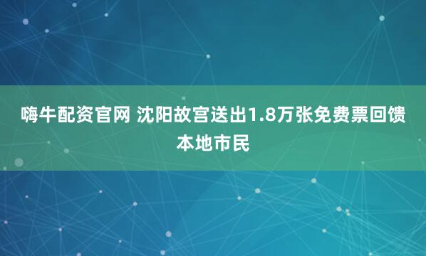 嗨牛配资官网 沈阳故宫送出1.8万张免费票回馈本地市民