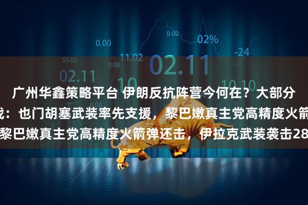 广州华鑫策略平台 伊朗反抗阵营今何在？大部分“抵抗之狐”成员已参战：也门胡塞武装率先支援，黎巴嫩真主党高精度火箭弹还击，伊拉克武装袭击28次