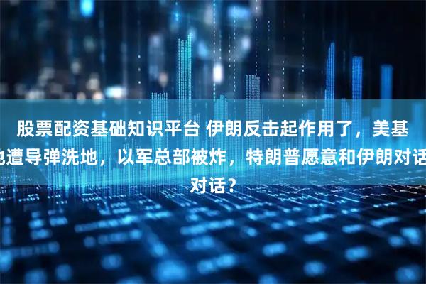 股票配资基础知识平台 伊朗反击起作用了,美基地遭导弹洗地,以军总部被炸,特朗普愿意和伊朗对话?