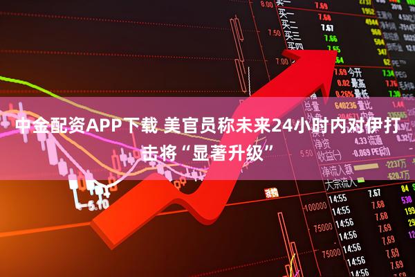 中金配资APP下载 美官员称未来24小时内对伊打击将“显著升级”