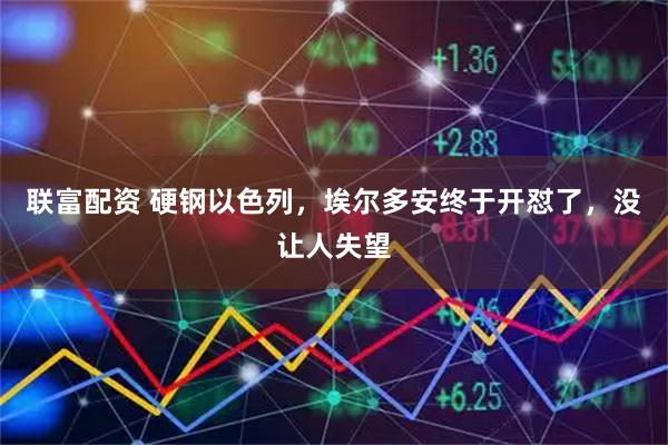 联富配资 硬钢以色列，埃尔多安终于开怼了，没让人失望