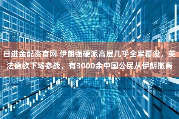 日进金配资官网 伊朗强硬派高层几乎全军覆没,英法德欲下场参战,有3000余中国公民从伊朗撤离