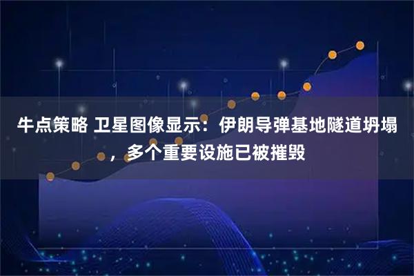 牛点策略 卫星图像显示：伊朗导弹基地隧道坍塌，多个重要设施已被摧毁