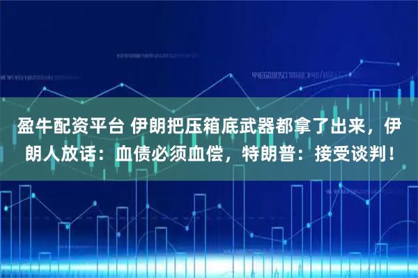 盈牛配资平台 伊朗把压箱底武器都拿了出来，伊朗人放话：血债必须血偿，特朗普：接受谈判！