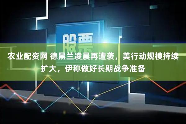 农业配资网 德黑兰凌晨再遭袭,美行动规模持续扩大,伊称做好长期战争准备