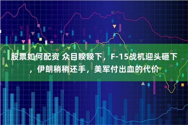 股票如何配资 众目睽睽下,F-15战机迎头砸下,伊朗稍稍还手,美军付出血的代价
