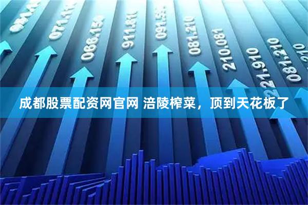 成都股票配资网官网 涪陵榨菜，顶到天花板了