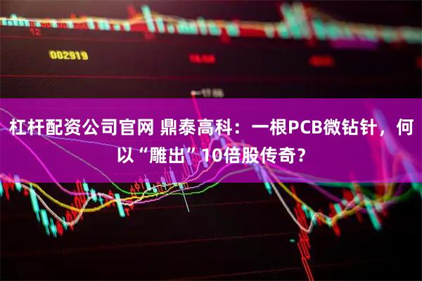 杠杆配资公司官网 鼎泰高科:一根PCB微钻针,何以“雕出”10倍股传奇?