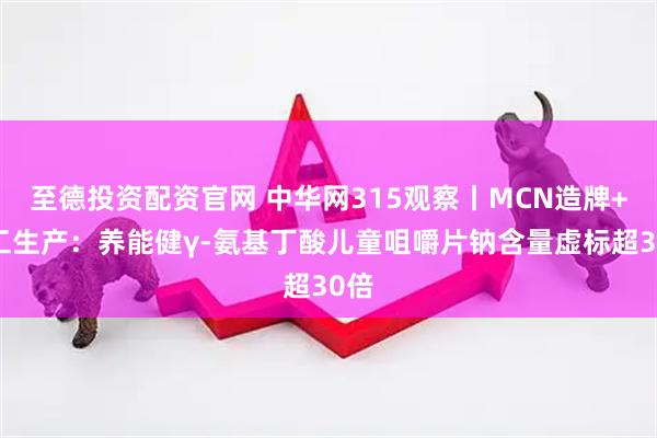 至德投资配资官网 中华网315观察丨MCN造牌+代工生产：养能健γ-氨基丁酸儿童咀嚼片钠含量虚标超30倍