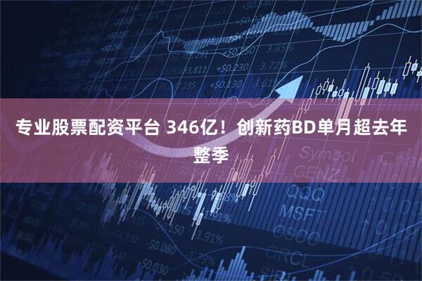 专业股票配资平台 346亿!创新药BD单月超去年整季