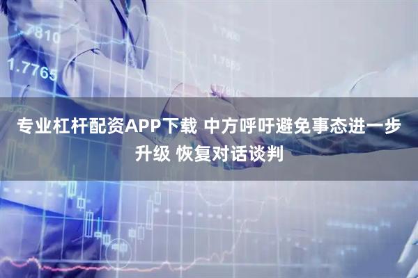 专业杠杆配资APP下载 中方呼吁避免事态进一步升级 恢复对话谈判