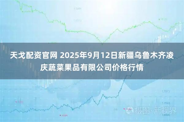 天戈配资官网 2025年9月12日新疆乌鲁木齐凌庆蔬菜果品有限公司价格行情