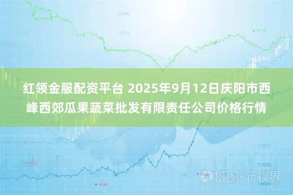 红领金服配资平台 2025年9月12日庆阳市西峰西郊瓜果蔬菜批发有限责任公司价格行情