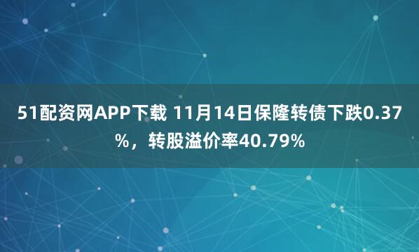 51配资网APP下载 11月14日保隆转债下跌0.37%,转股溢价率40.79%
