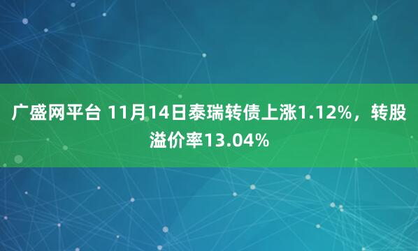 广盛网平台 11月14日泰瑞转债上涨1.12%,转股溢价率13.04%