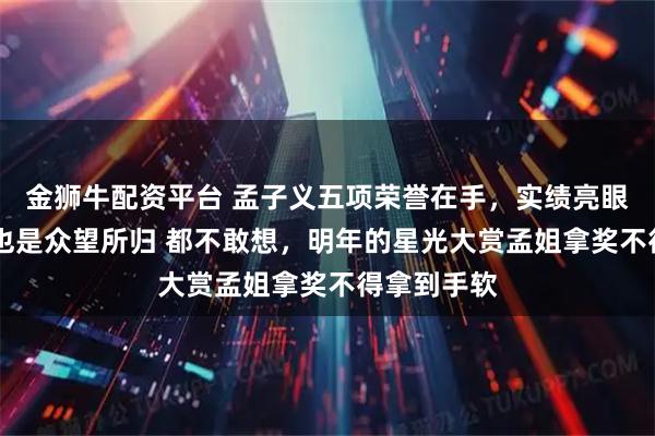 金狮牛配资平台 孟子义五项荣誉在手，实绩亮眼！ 是实力也是众望所归 都不敢想，明年的星光大赏孟姐拿奖不得拿到手软