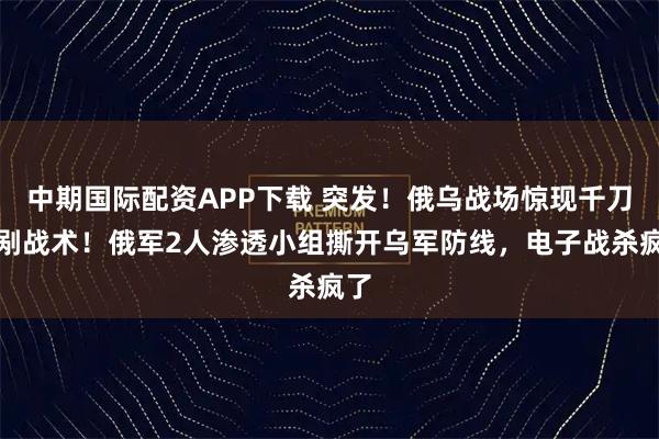 中期国际配资APP下载 突发！俄乌战场惊现千刀万剐战术！俄军2人渗透小组撕开乌军防线，电子战杀疯了