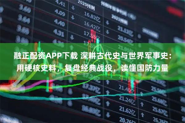 融正配资APP下载 深耕古代史与世界军事史：用硬核史料，复盘经典战役，读懂国防力量