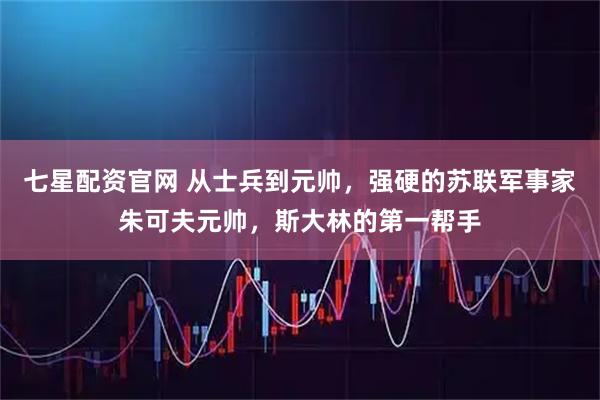 七星配资官网 从士兵到元帅，强硬的苏联军事家朱可夫元帅，斯大林的第一帮手