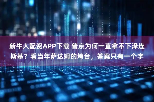 新牛人配资APP下载 普京为何一直拿不下泽连斯基？看当年萨达姆的垮台，答案只有一个字